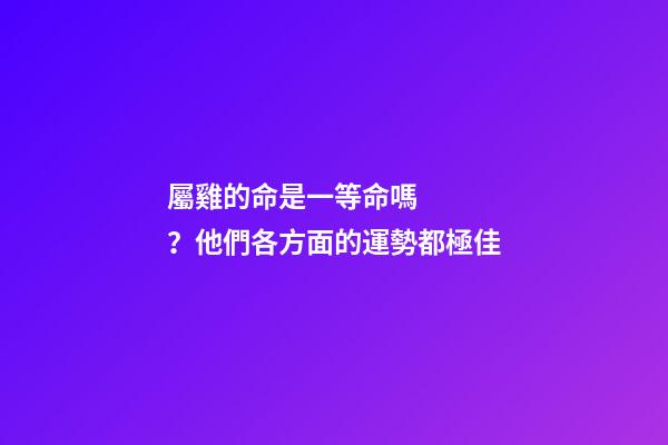 屬雞的命是一等命嗎？他們各方面的運勢都極佳